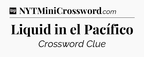 Liquid in el Pacífico Crossword Clue