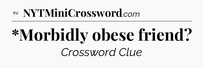 *Morbidly obese friend - WSJ Crossword