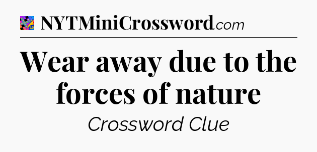 Wear away due to the forces of nature Crossword Clue