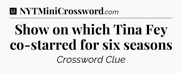 Show on which Tina Fey co-starred for six seasons - LA Times Crossword