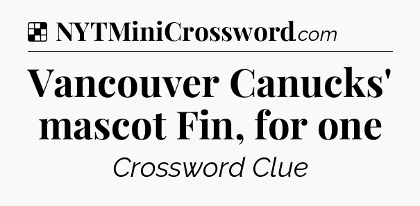 Solution: Vancouver Canucks' mascot Fin, for one - NYT Crossword