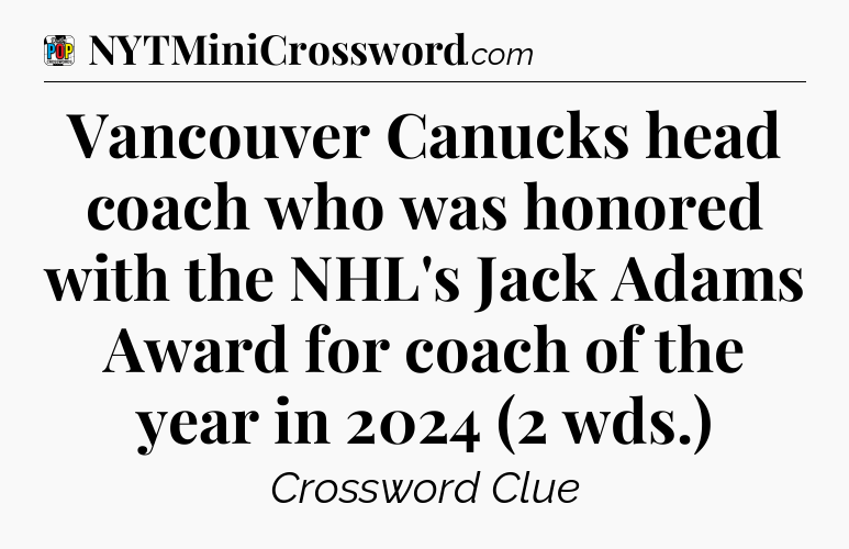 Vancouver Canucks head coach who was honored with the NHL's Jack Adams Award for coach of the year in 2024 (2 wds.) Crossword Clue