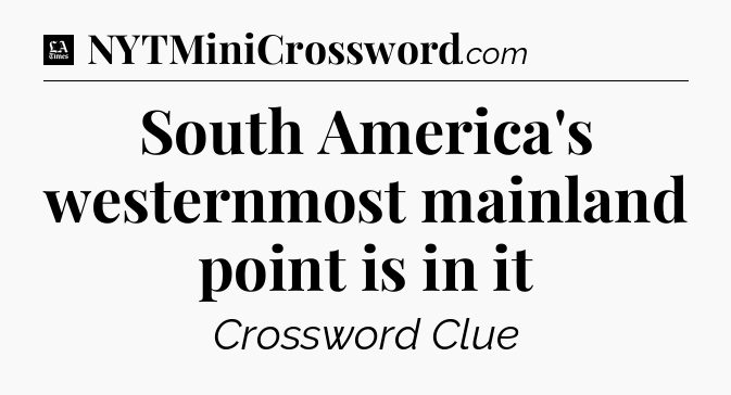 South America's westernmost mainland point is in it - LA Times Crossword