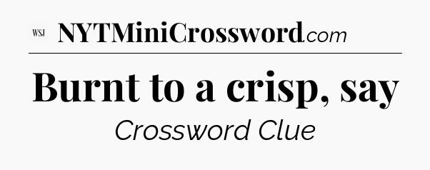Burnt to a crisp, say - WSJ Crossword