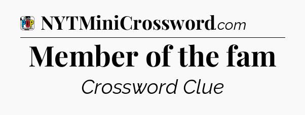 Member of the fam Crossword Clue