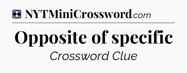 Solution: Opposite of specific - NYT Mini Crossword