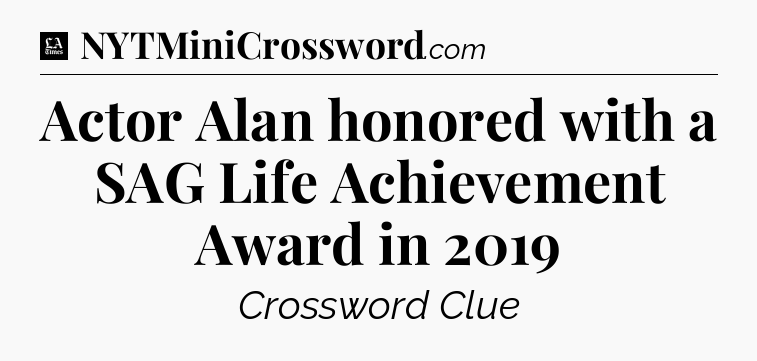 Actor Alan honored with a SAG Life Achievement Award in 2019 - LA Times Crossword