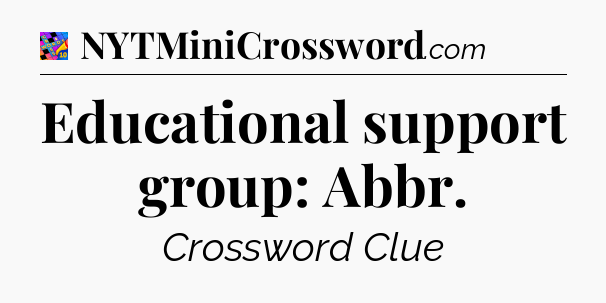 Educational support group: Abbr Crossword Clue