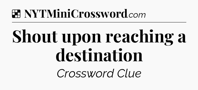 Solution: Shout upon reaching a destination - NYT Crossword