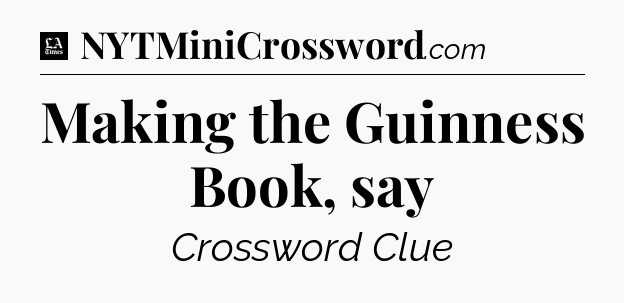 Making the Guinness Book, say - LA Times Crossword