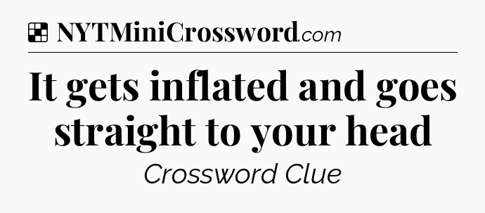Solution: It gets inflated and goes straight to your head - NYT Crossword