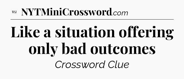Like a situation offering only bad outcomes - WSJ Crossword