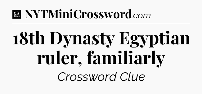 18th Dynasty Egyptian ruler, familiarly - LA Times Crossword