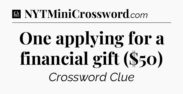 One applying for a financial gift ($50) - LA Times Crossword