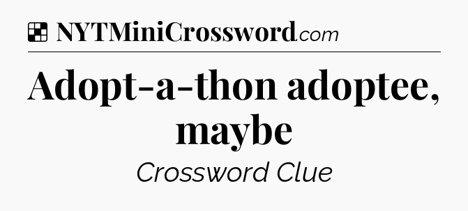 Solution: Adopt-a-thon adoptee, maybe - NYT Crossword