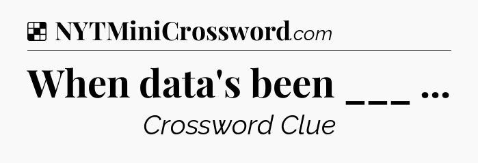 Solution: When data's been ___  - NYT Crossword