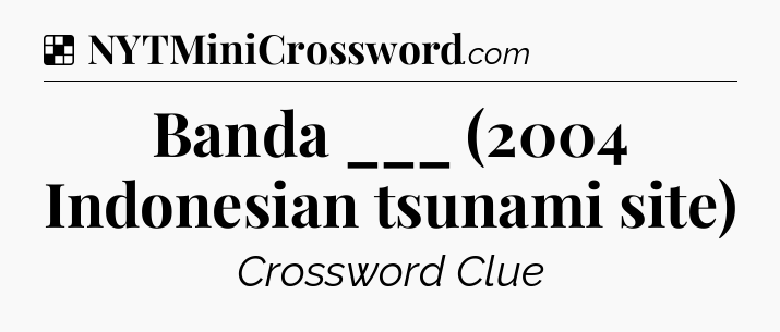 Solution: Banda ___ (2004 Indonesian tsunami site) - NYT Crossword