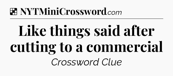 Solution: Like things said after cutting to a commercial - NYT Crossword
