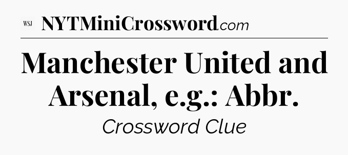 Manchester United and Arsenal, e.g.: Abbr - WSJ Crossword