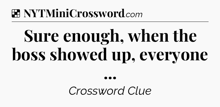 Solution: Sure enough, when the boss showed up, everyone  - NYT Crossword