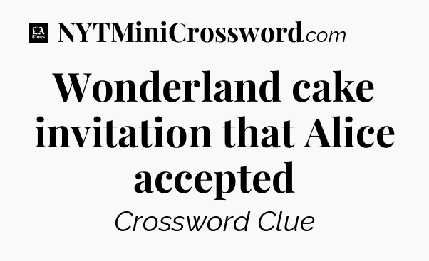 Wonderland cake invitation that Alice accepted - LA Times Crossword