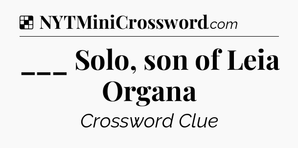 Solution: ___ Solo, son of Leia Organa - NYT Crossword