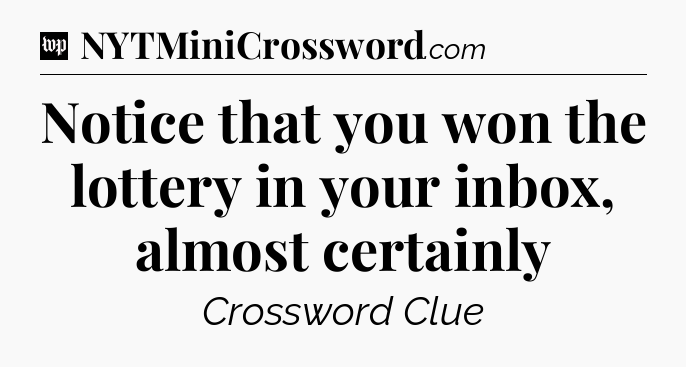 Notice that you won the lottery in your inbox, almost certainly Crossword Clue