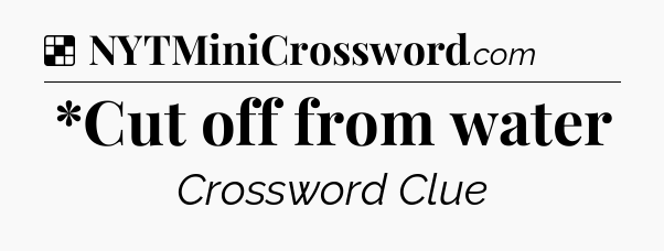Solution: *Cut off from water - NYT Crossword