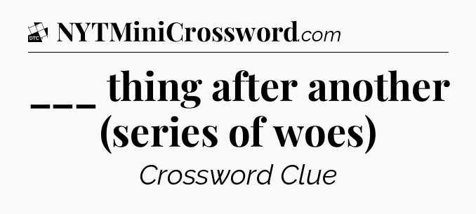 ___ thing after another (series of woes) - Daily Themed Classic Crossword