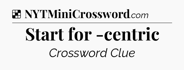 Solution: Start for -centric - NYT Crossword