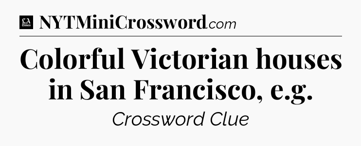 Colorful Victorian houses in San Francisco, e.g - LA Times Crossword
