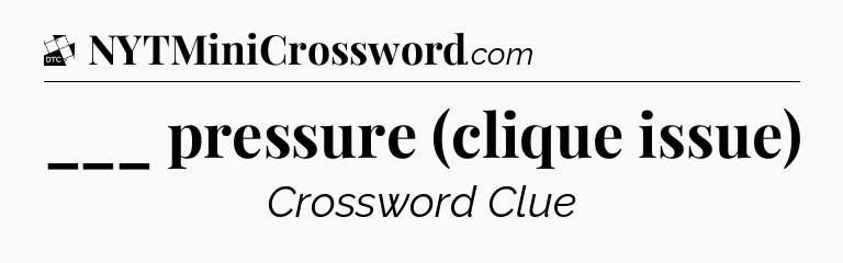 ___ pressure (clique issue) - Daily Themed Classic Crossword