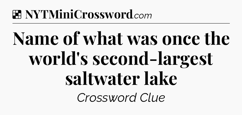 Solution: Name of what was once the world's second-largest saltwater lake - NYT Crossword
