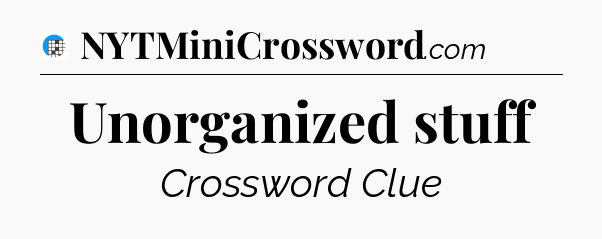 Unorganized stuff Crossword Clue