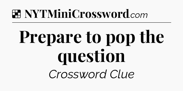 Solution: Prepare to pop the question - NYT Crossword