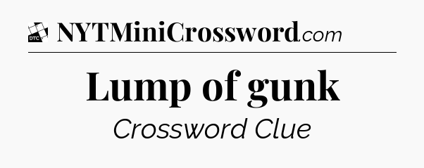 Lump of gunk - Daily Themed Classic Crossword
