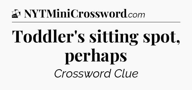 Toddler's sitting spot, perhaps - Daily Themed Classic Crossword