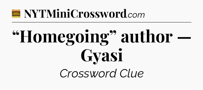 “Homegoing” author — Gyasi - Eugene Sheffer Crossword
