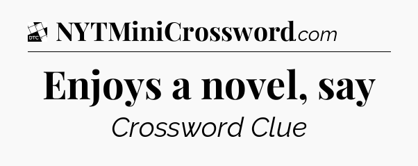 Enjoys a novel, say - Daily Themed Mini Crossword