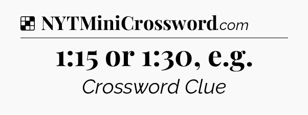 Solution: 1:15 or 1:30, e.g - NYT Crossword
