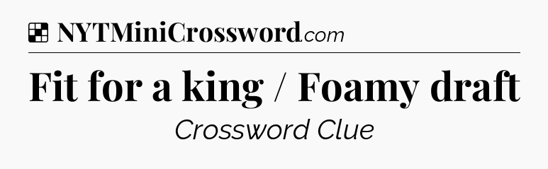 Solution: Fit for a king / Foamy draft - NYT Crossword