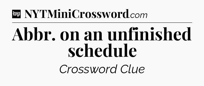Abbr. on an unfinished schedule Crossword Clue