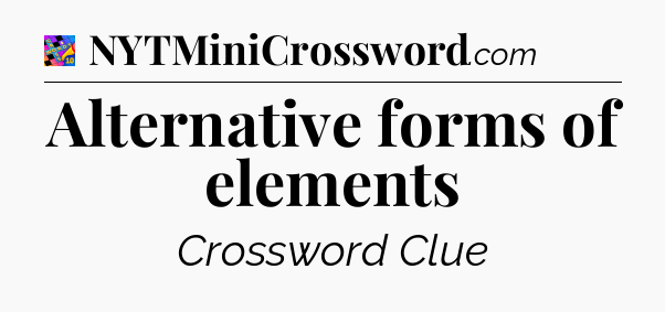 Alternative forms of elements Crossword Clue