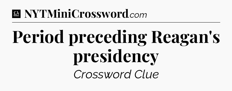 Period preceding Reagan's presidency - LA Times Crossword