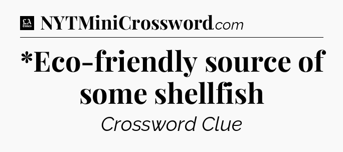 *Eco-friendly source of some shellfish - LA Times Crossword