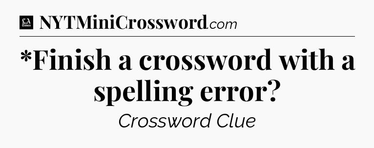 *Finish a crossword with a spelling error - LA Times Crossword