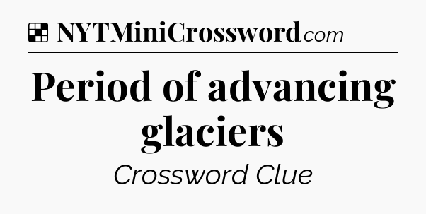 Solution: Period of advancing glaciers - NYT Crossword