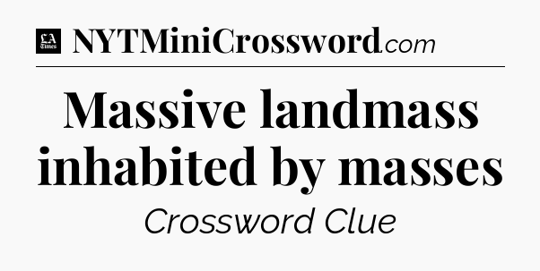 Massive landmass inhabited by masses - LA Times Crossword