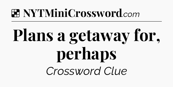 Solution: Plans a getaway for, perhaps - NYT Crossword