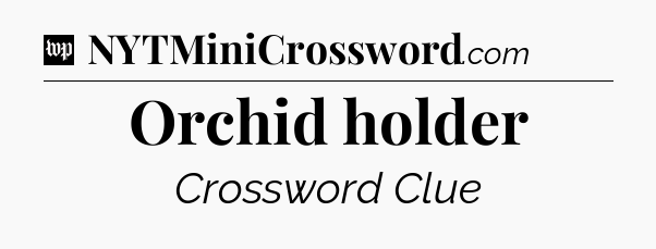 Orchid holder Crossword Clue